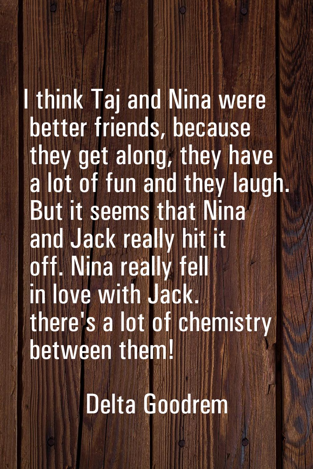 I think Taj and Nina were better friends, because they get along, they have a lot of fun and they l