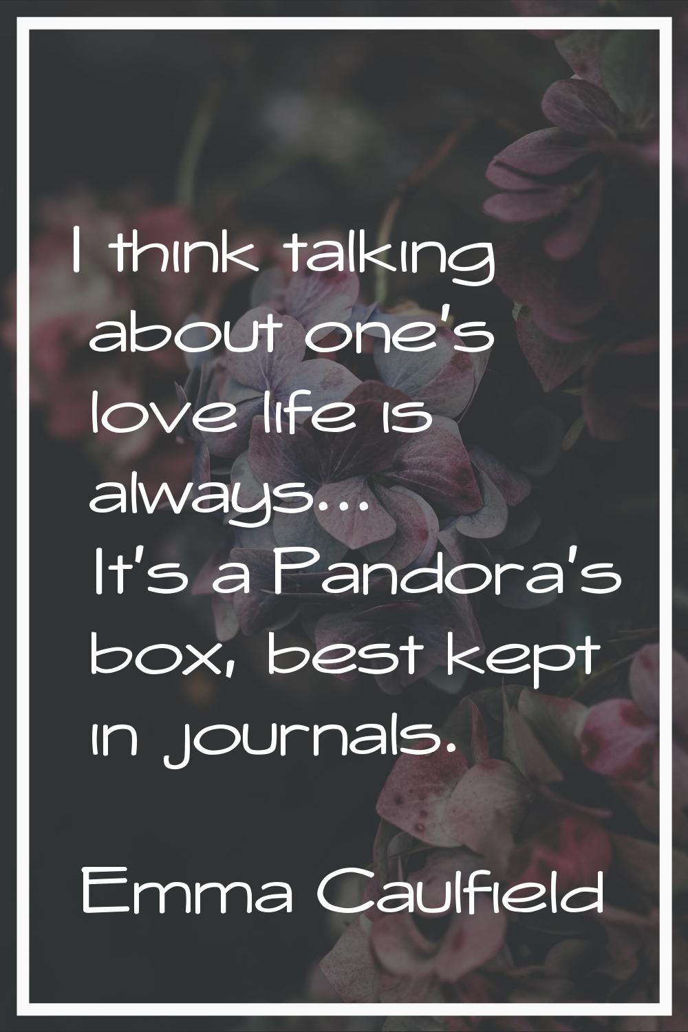 I think talking about one's love life is always... It's a Pandora's box, best kept in journals.