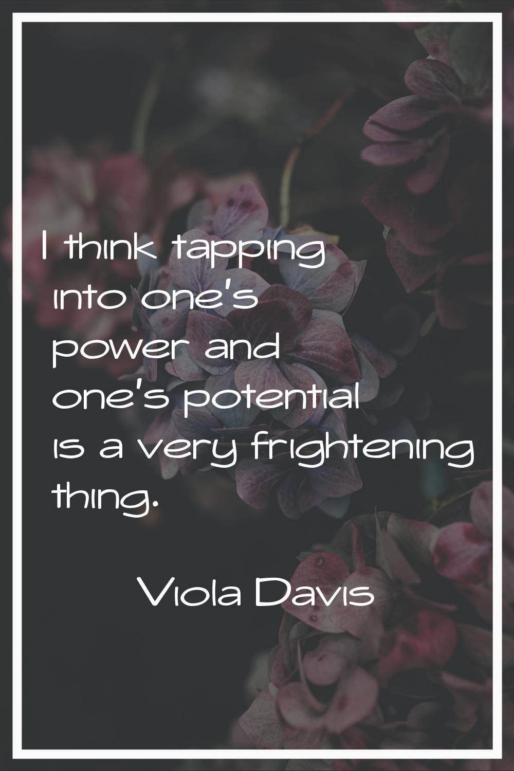 I think tapping into one's power and one's potential is a very frightening thing.