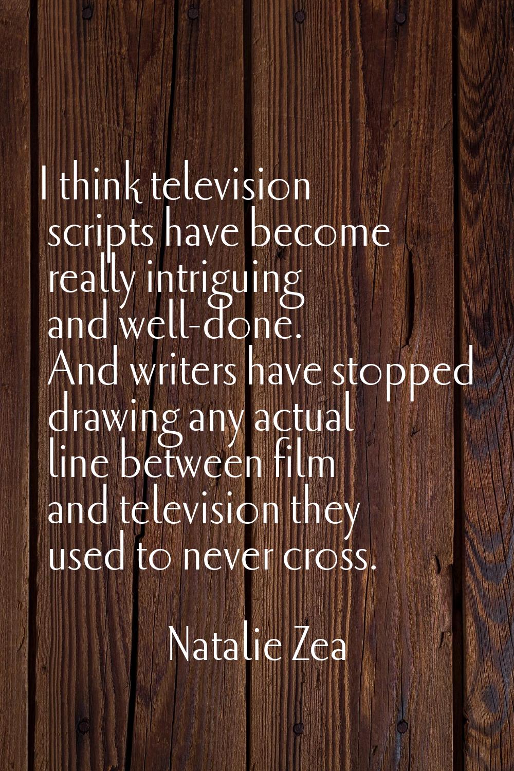 I think television scripts have become really intriguing and well-done. And writers have stopped dr