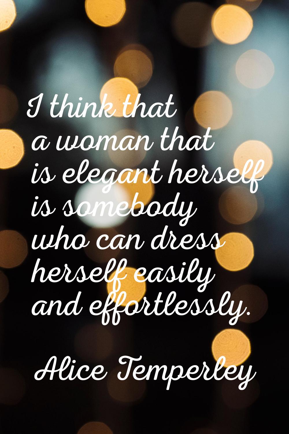 I think that a woman that is elegant herself is somebody who can dress herself easily and effortles