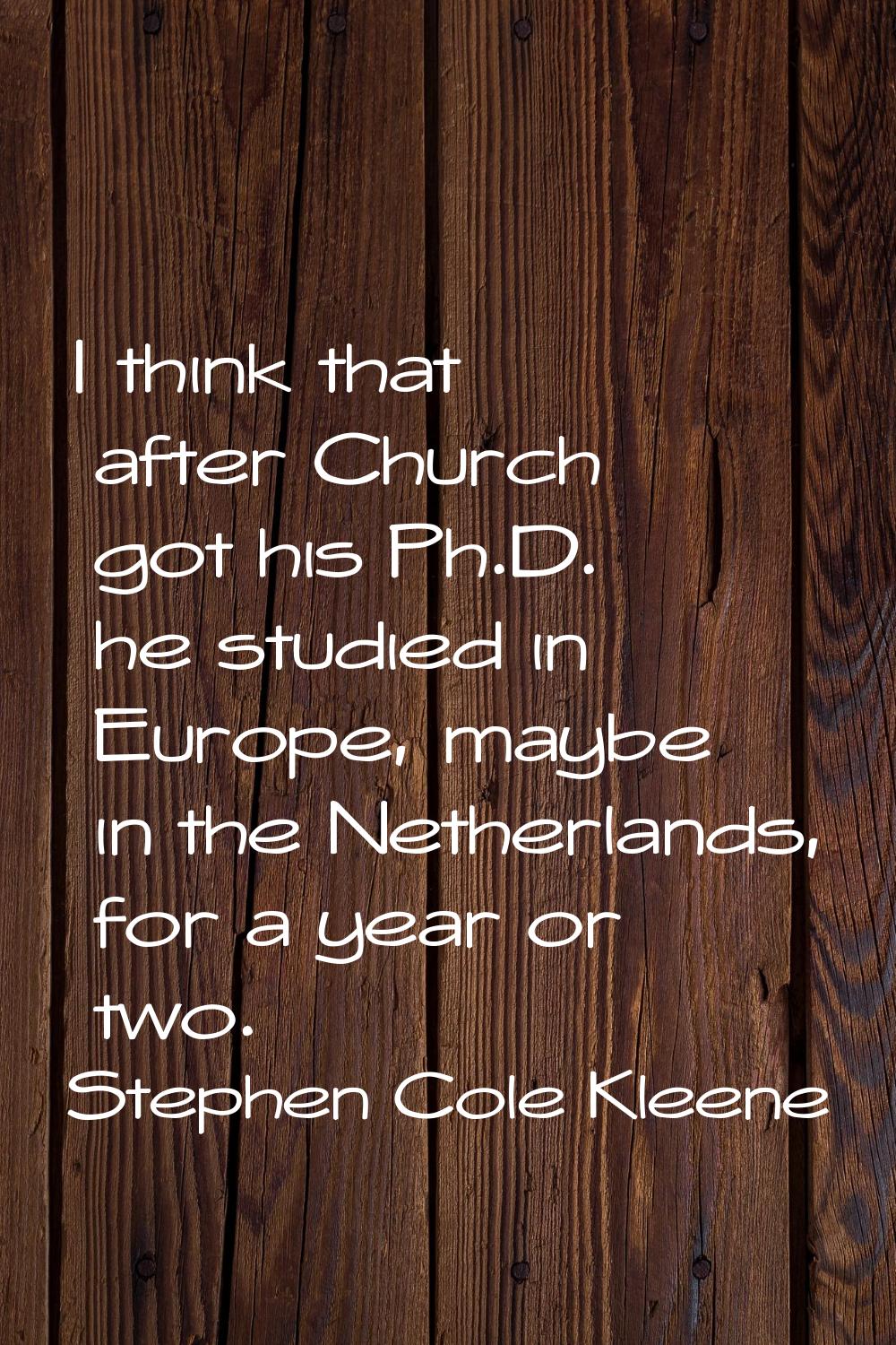 I think that after Church got his Ph.D. he studied in Europe, maybe in the Netherlands, for a year 