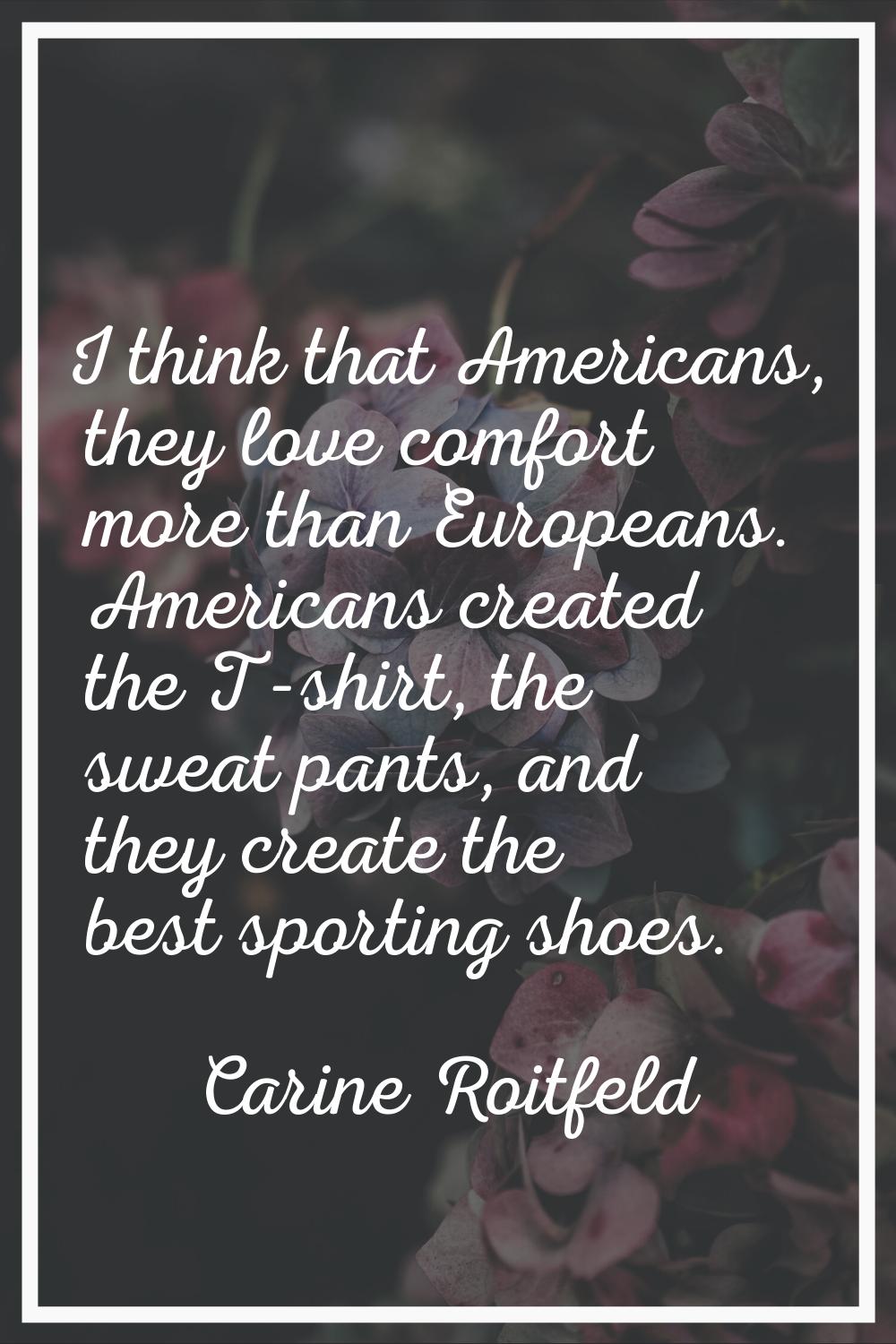 I think that Americans, they love comfort more than Europeans. Americans created the T-shirt, the s
