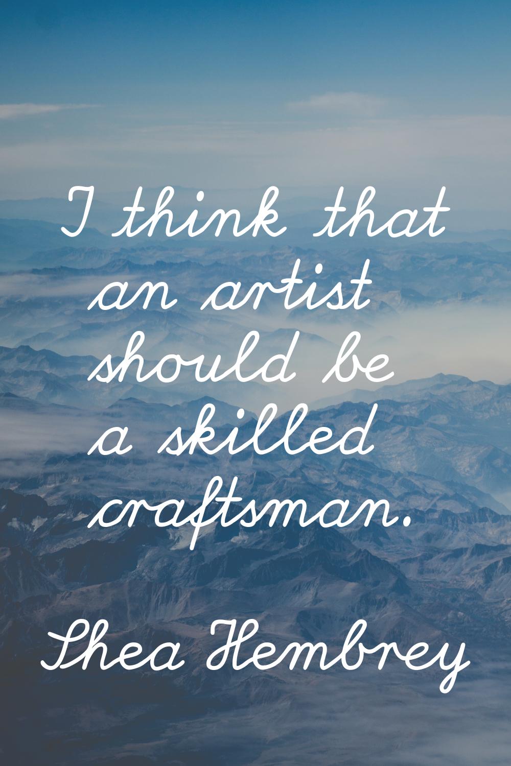I think that an artist should be a skilled craftsman.