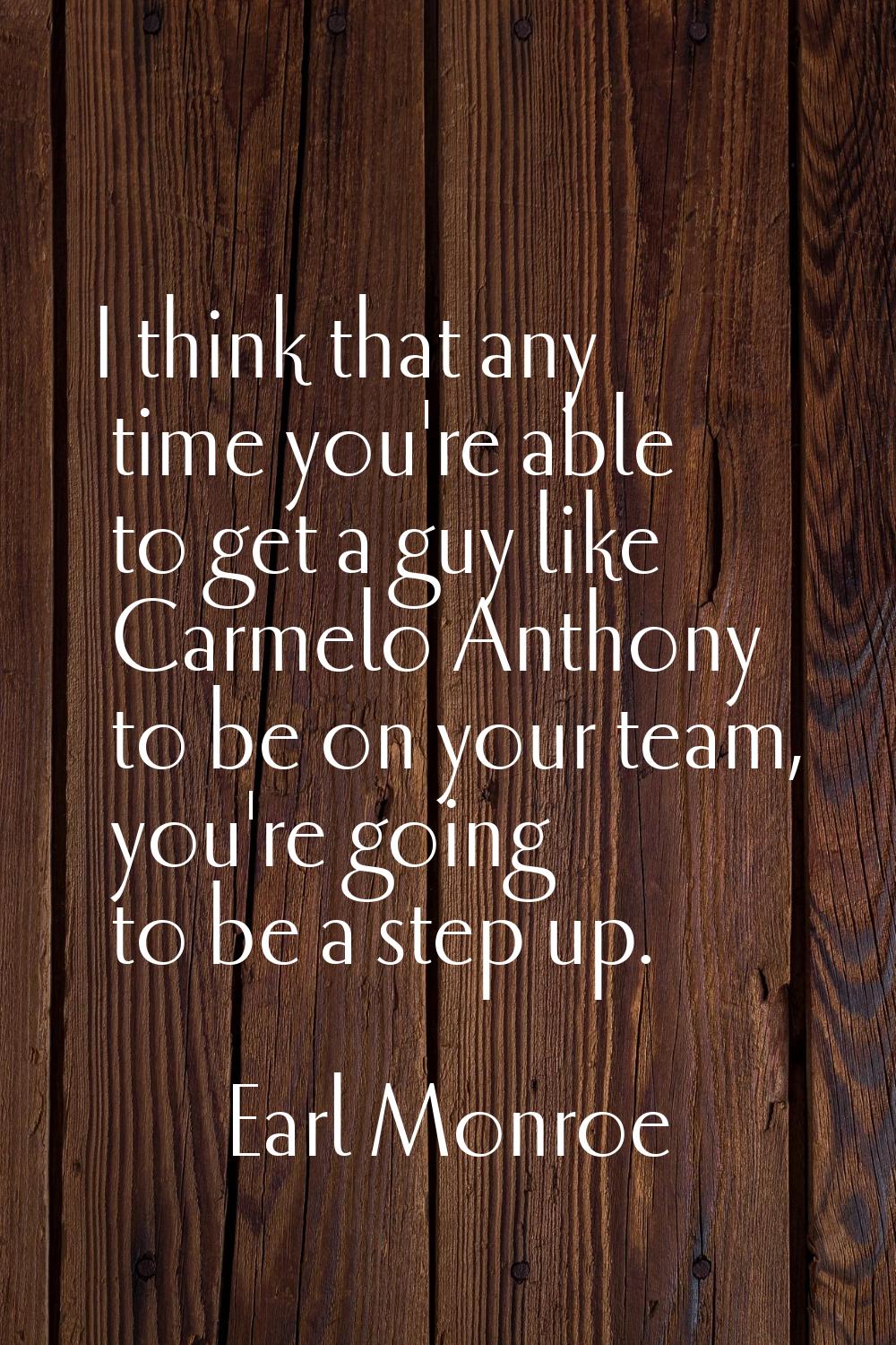 I think that any time you're able to get a guy like Carmelo Anthony to be on your team, you're goin