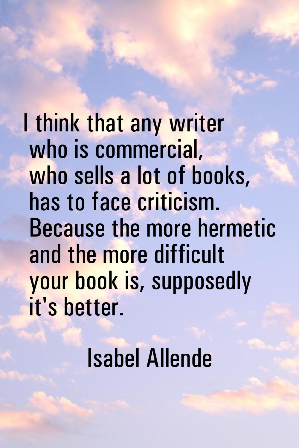 I think that any writer who is commercial, who sells a lot of books, has to face criticism. Because
