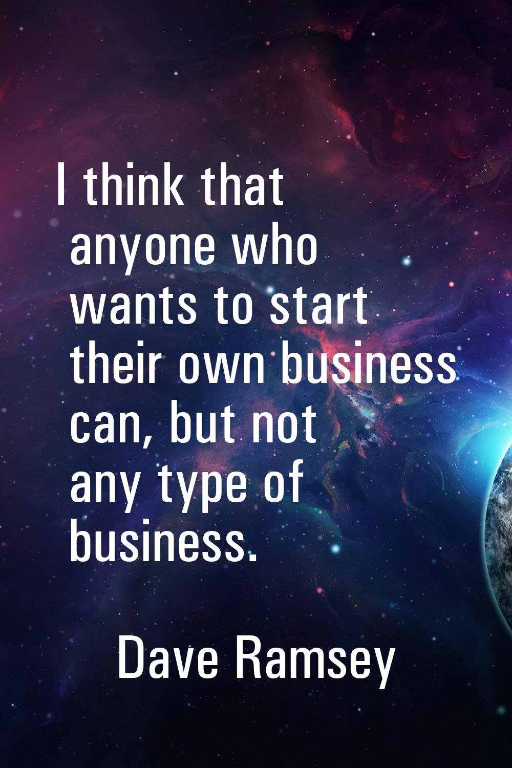 I think that anyone who wants to start their own business can, but not any type of business.