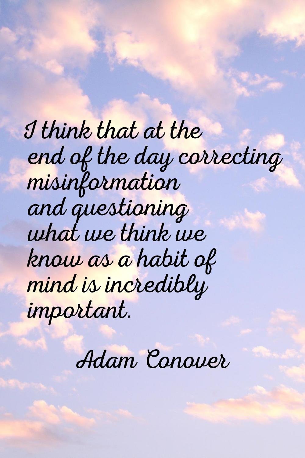 I think that at the end of the day correcting misinformation and questioning what we think we know 