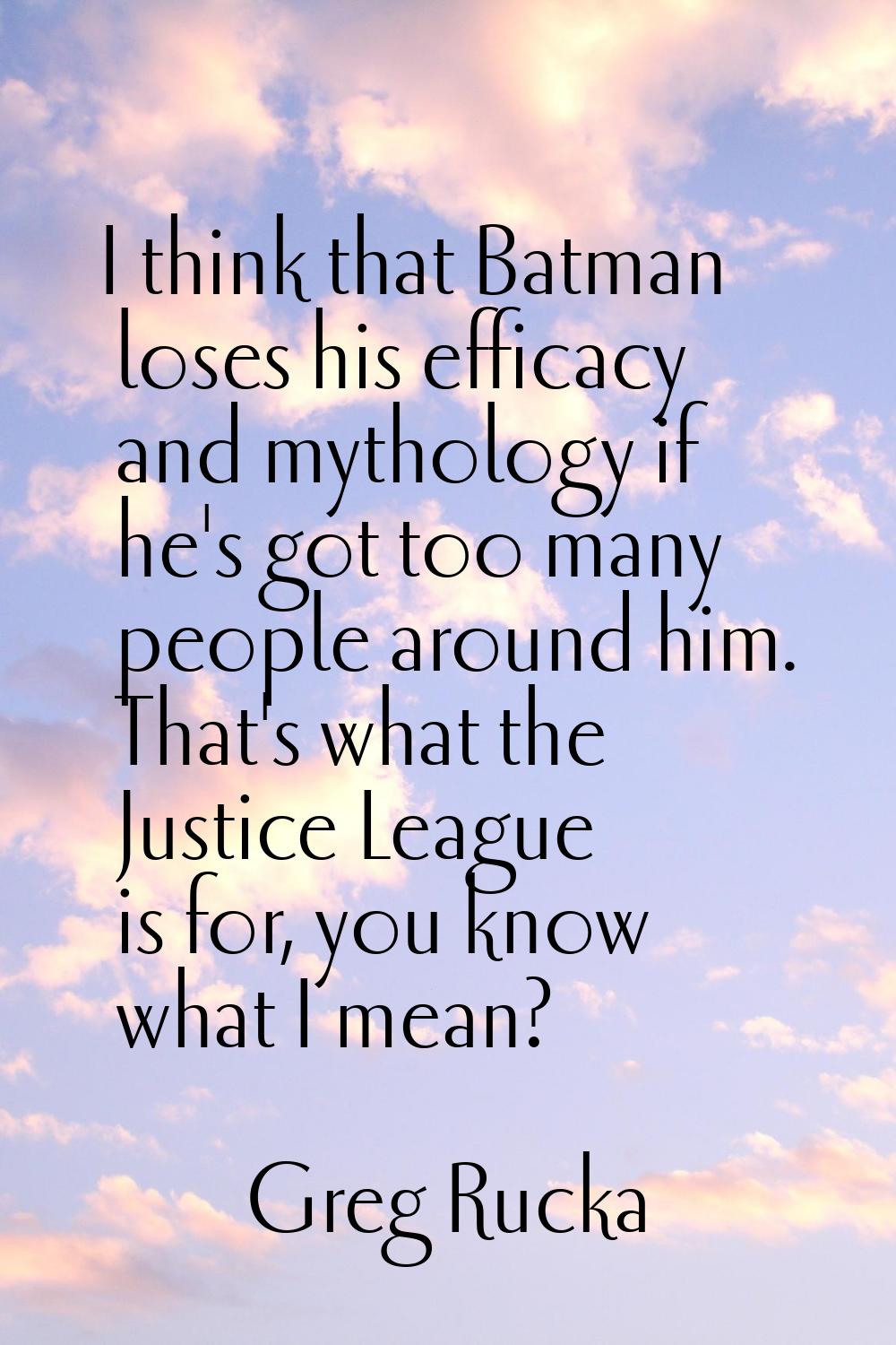 I think that Batman loses his efficacy and mythology if he's got too many people around him. That's