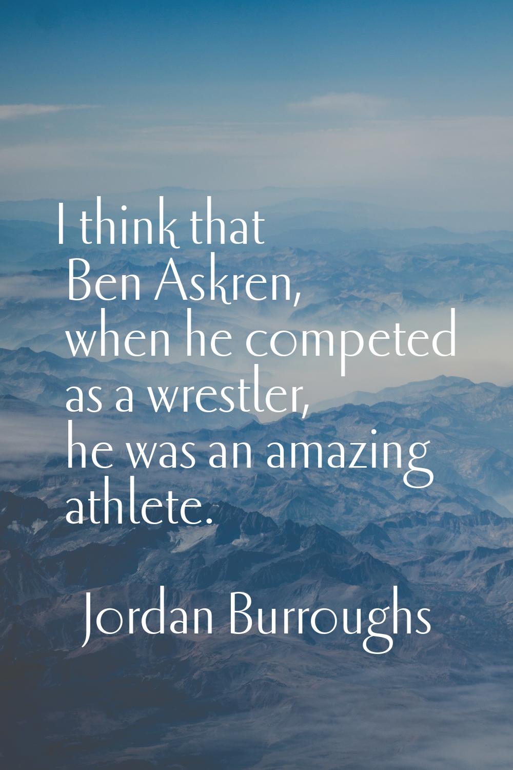 I think that Ben Askren, when he competed as a wrestler, he was an amazing athlete.