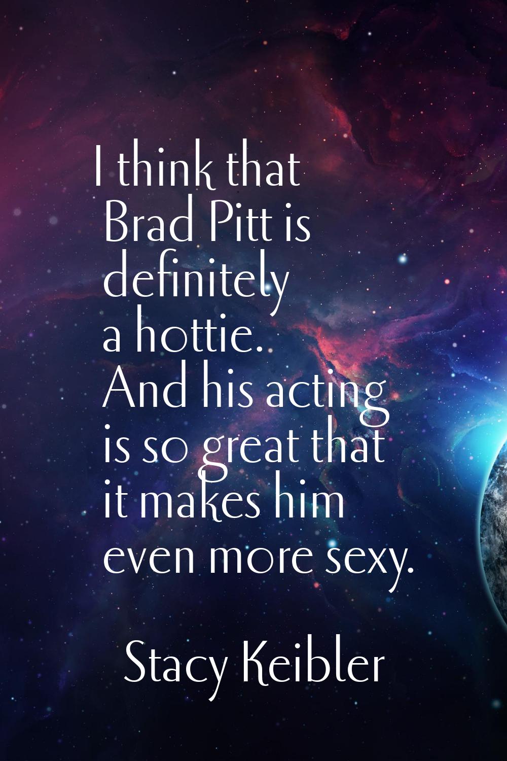 I think that Brad Pitt is definitely a hottie. And his acting is so great that it makes him even mo