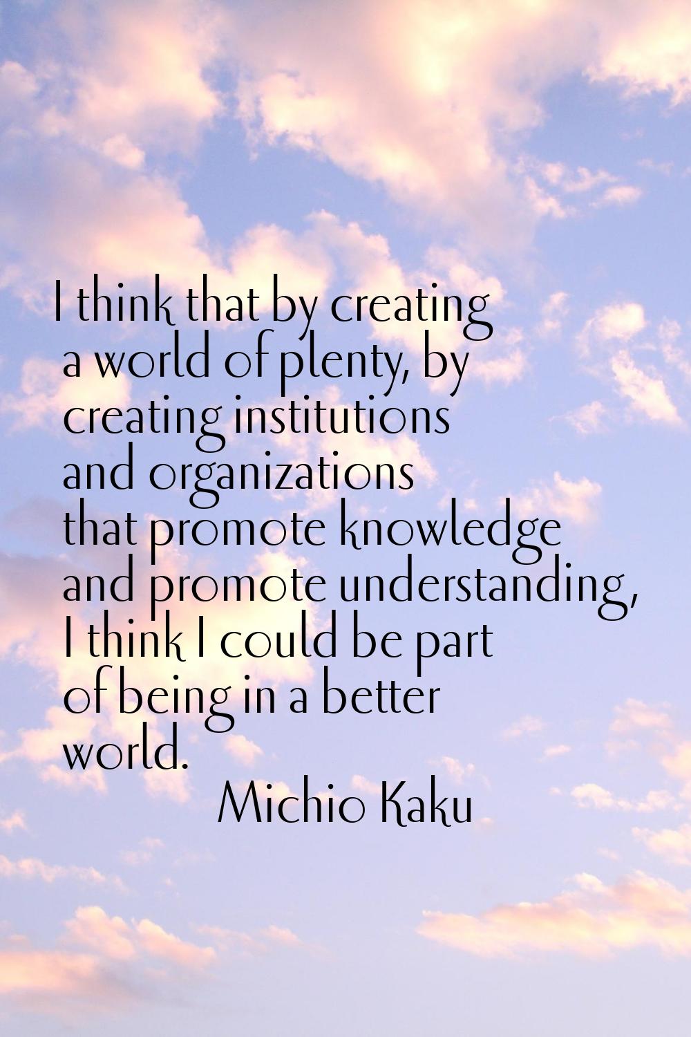 I think that by creating a world of plenty, by creating institutions and organizations that promote