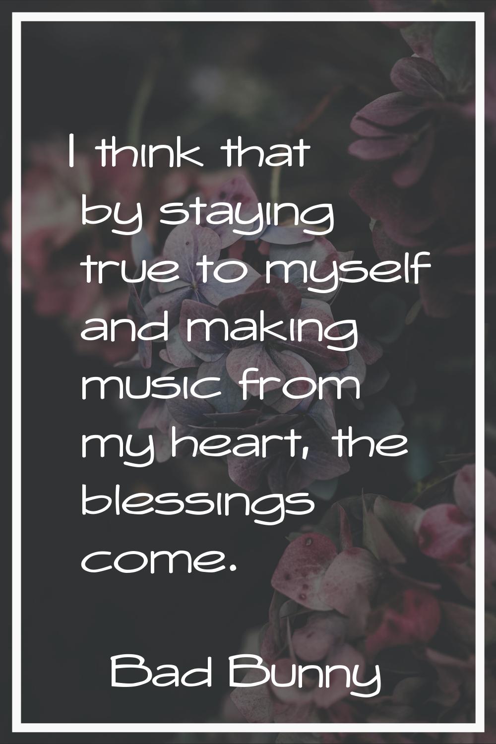 I think that by staying true to myself and making music from my heart, the blessings come.