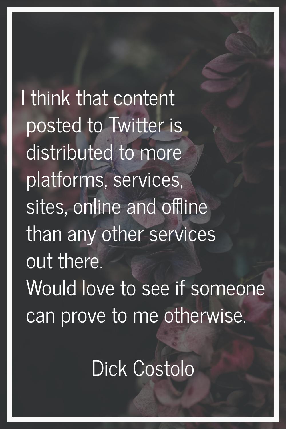 I think that content posted to Twitter is distributed to more platforms, services, sites, online an