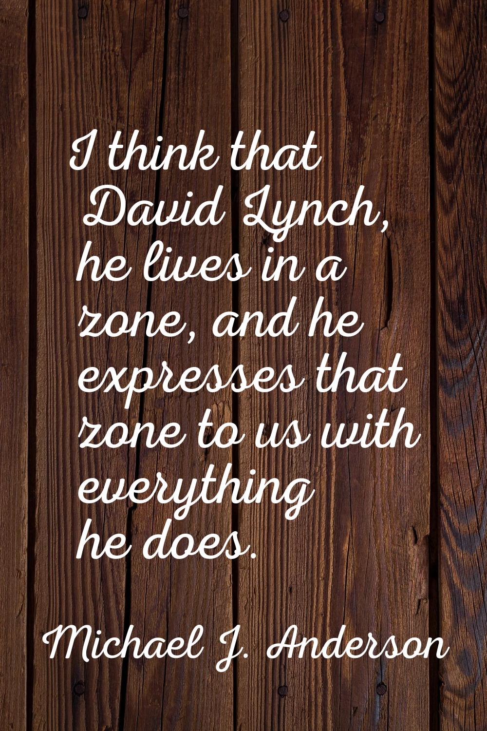 I think that David Lynch, he lives in a zone, and he expresses that zone to us with everything he d