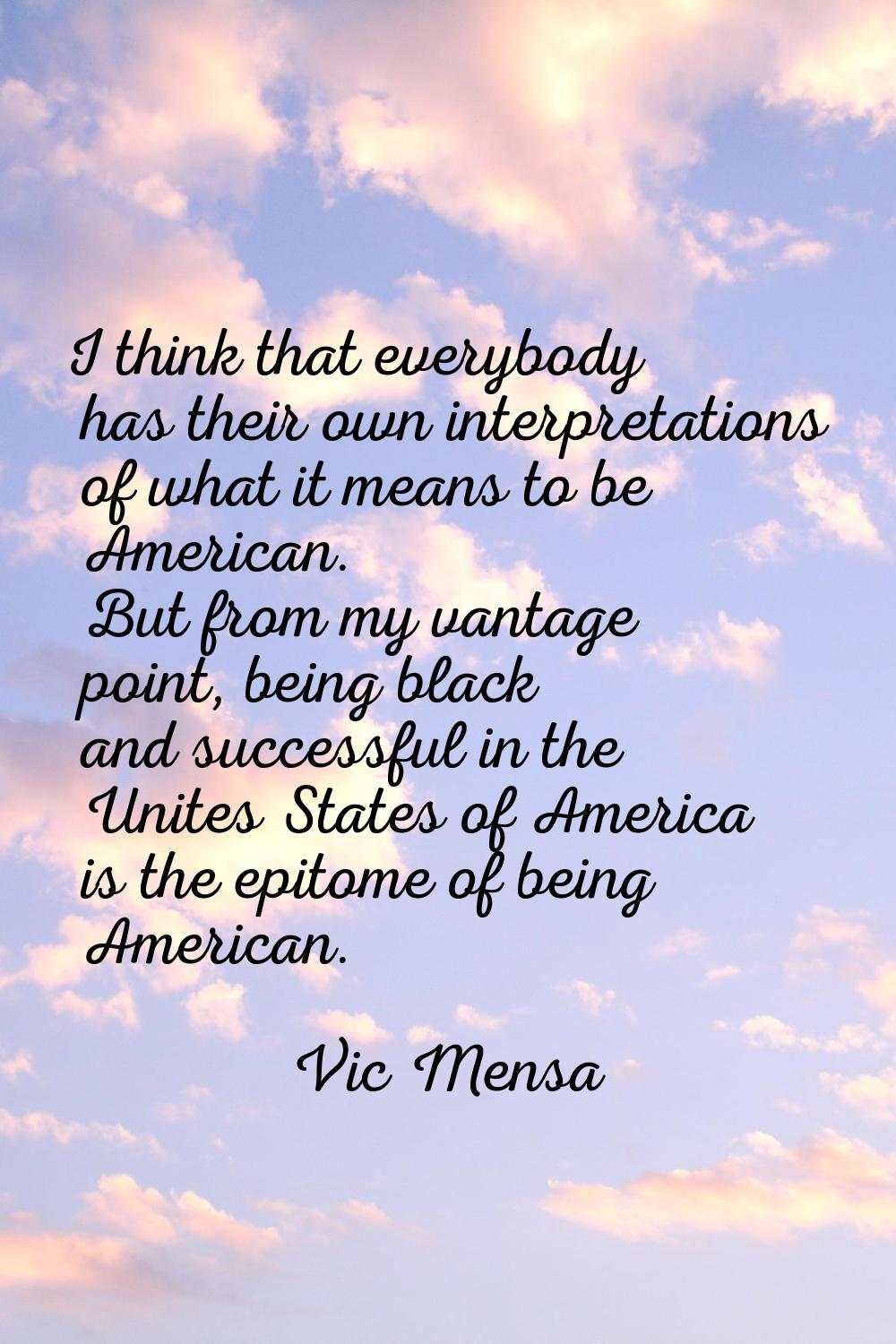 I think that everybody has their own interpretations of what it means to be American. But from my v