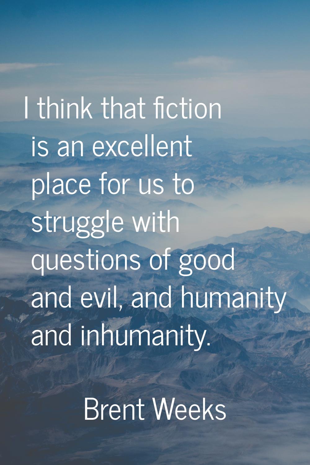 I think that fiction is an excellent place for us to struggle with questions of good and evil, and 