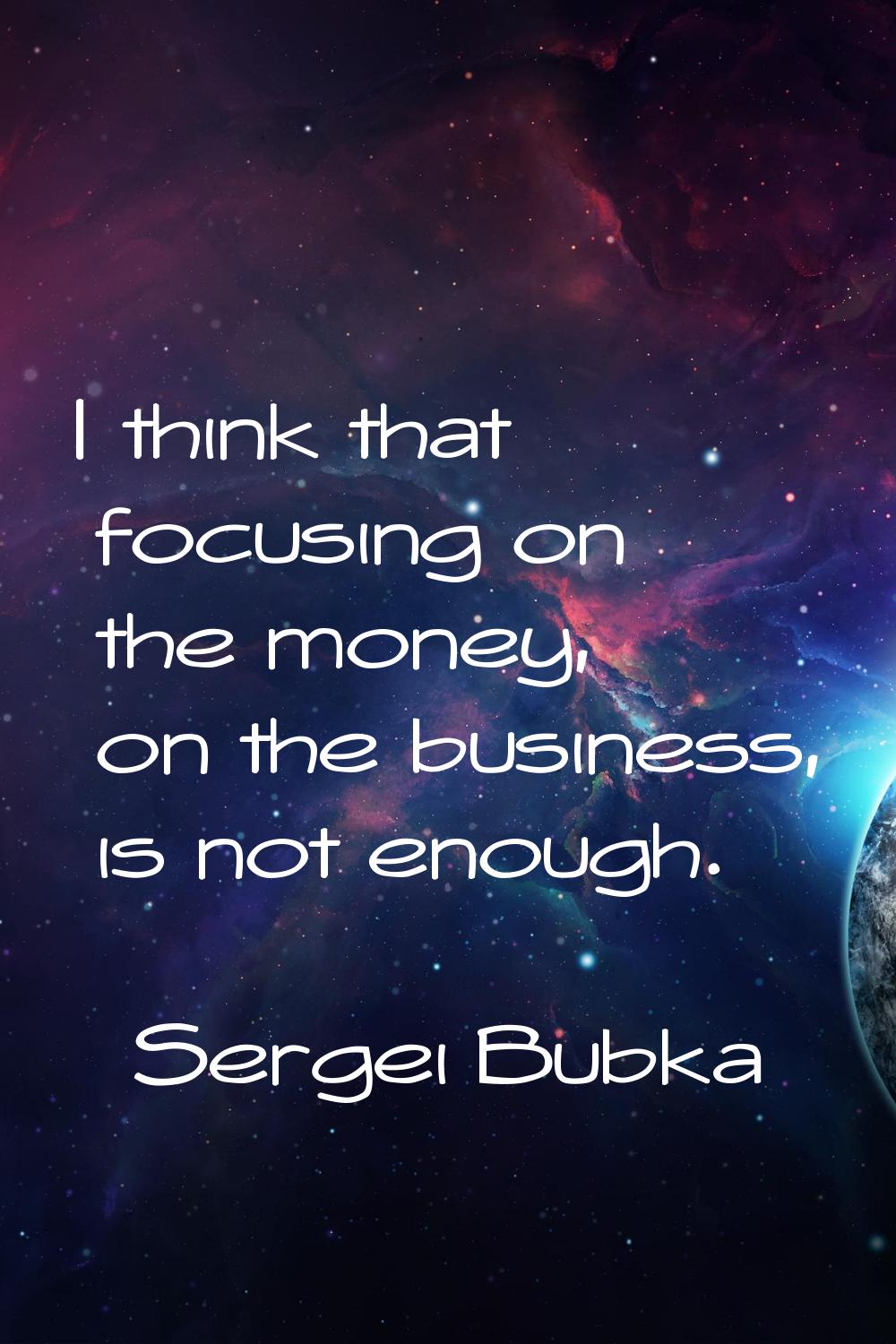 I think that focusing on the money, on the business, is not enough.