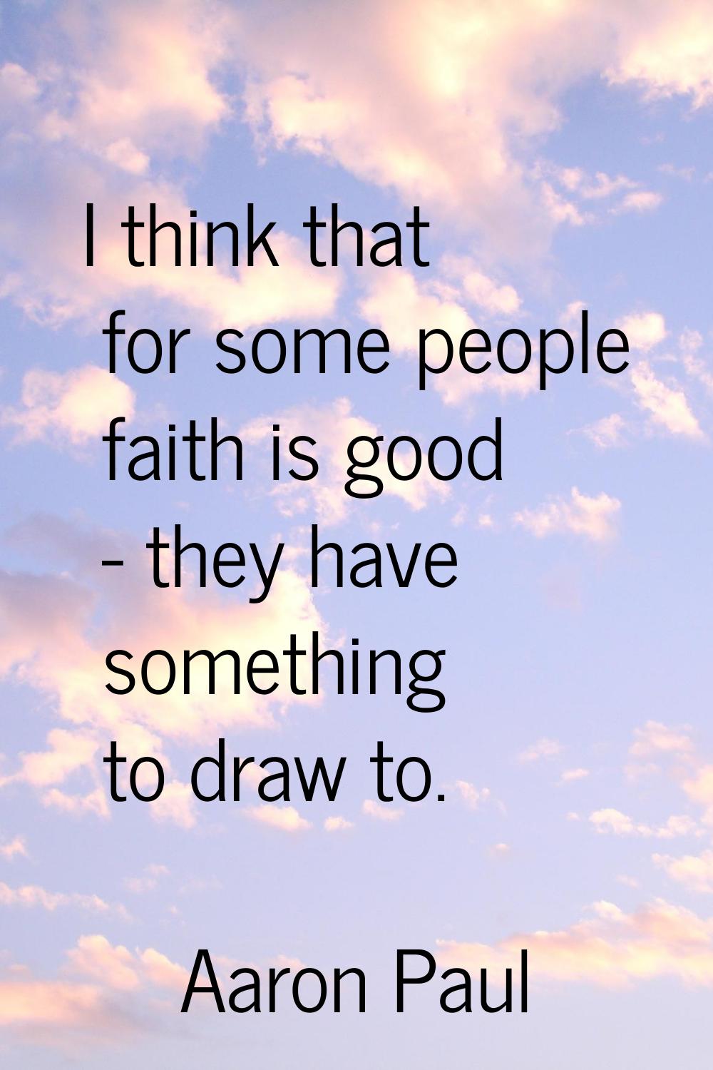 I think that for some people faith is good - they have something to draw to.