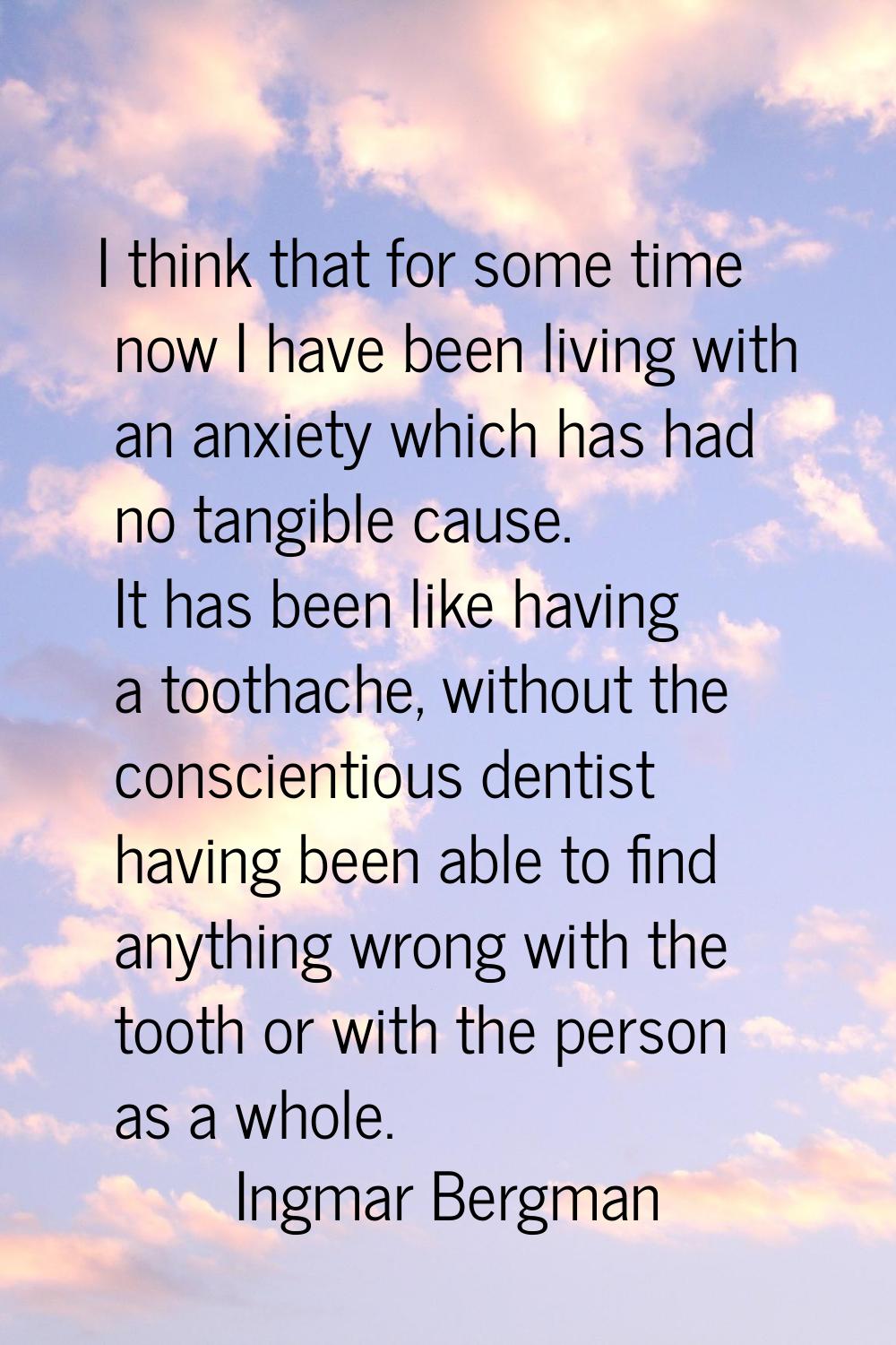 I think that for some time now I have been living with an anxiety which has had no tangible cause. 