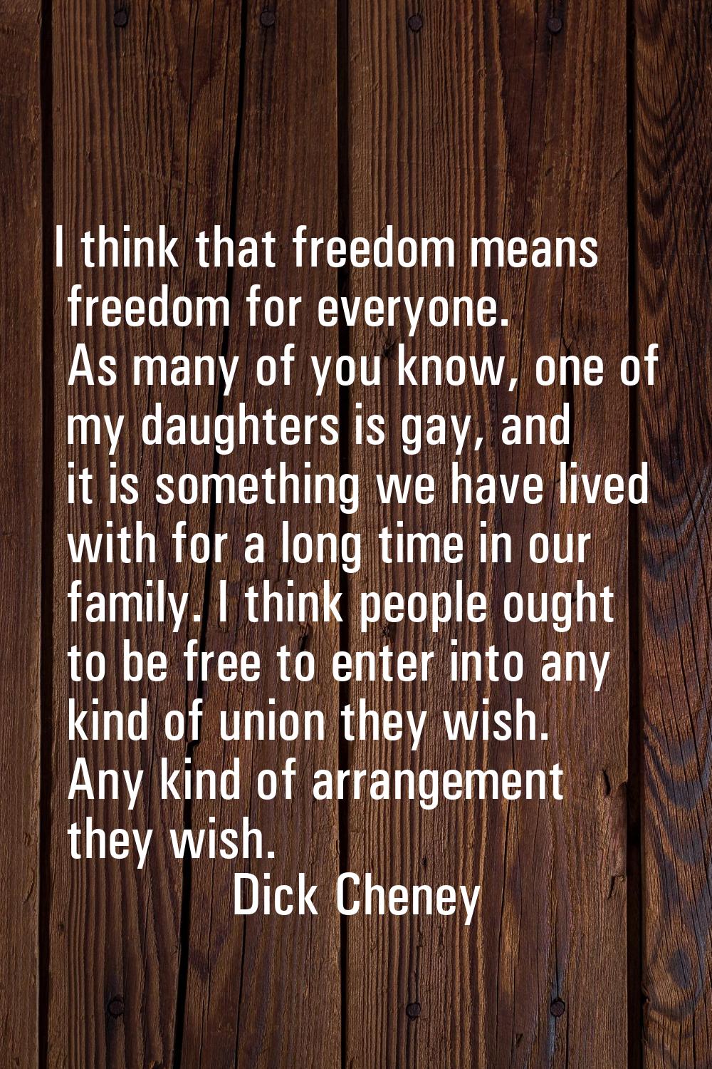 I think that freedom means freedom for everyone. As many of you know, one of my daughters is gay, a