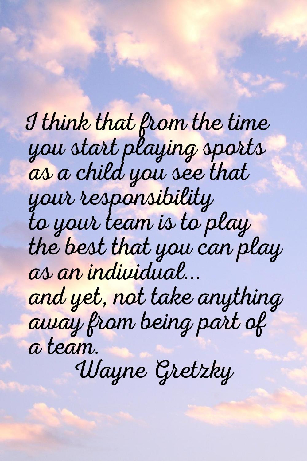 I think that from the time you start playing sports as a child you see that your responsibility to 