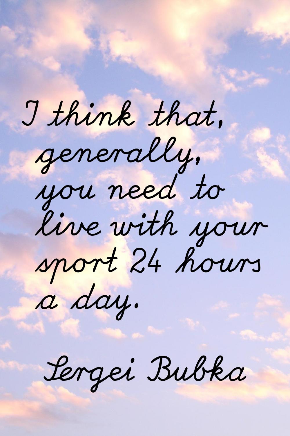 I think that, generally, you need to live with your sport 24 hours a day.