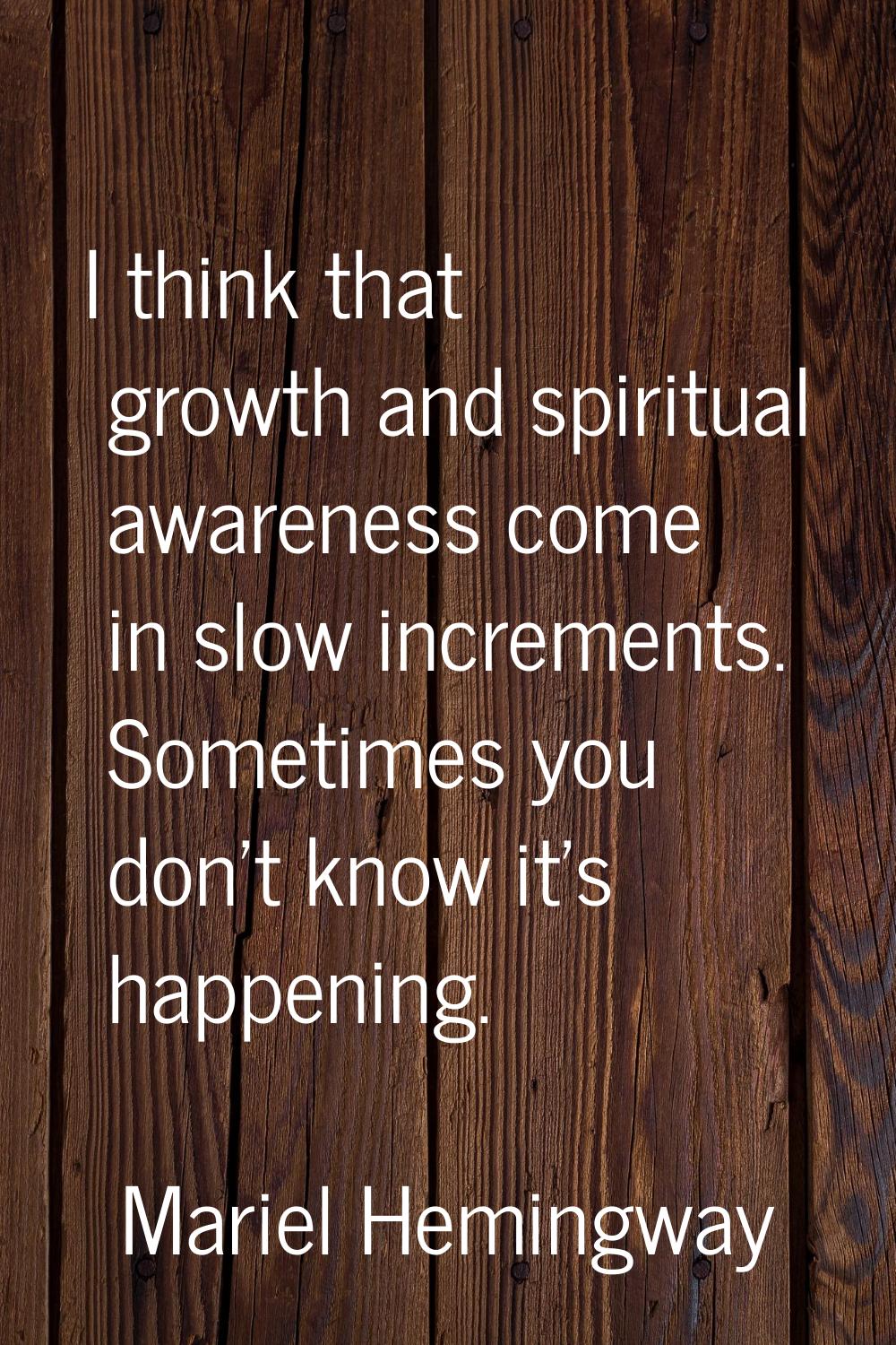I think that growth and spiritual awareness come in slow increments. Sometimes you don't know it's 