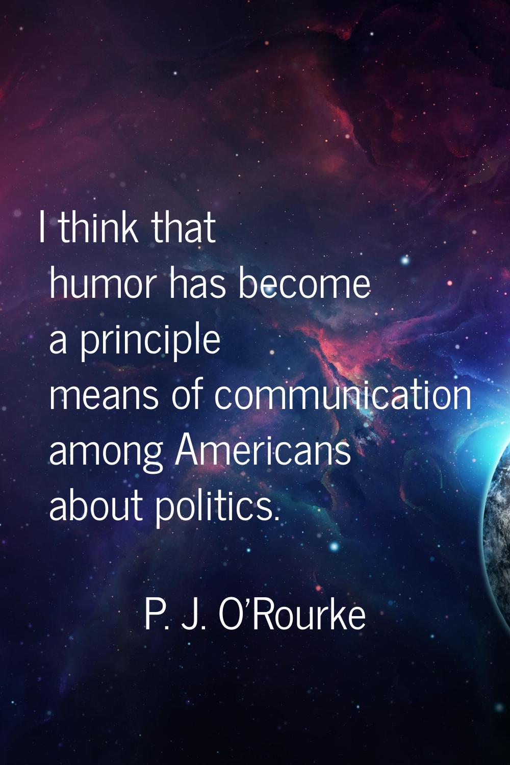 I think that humor has become a principle means of communication among Americans about politics.
