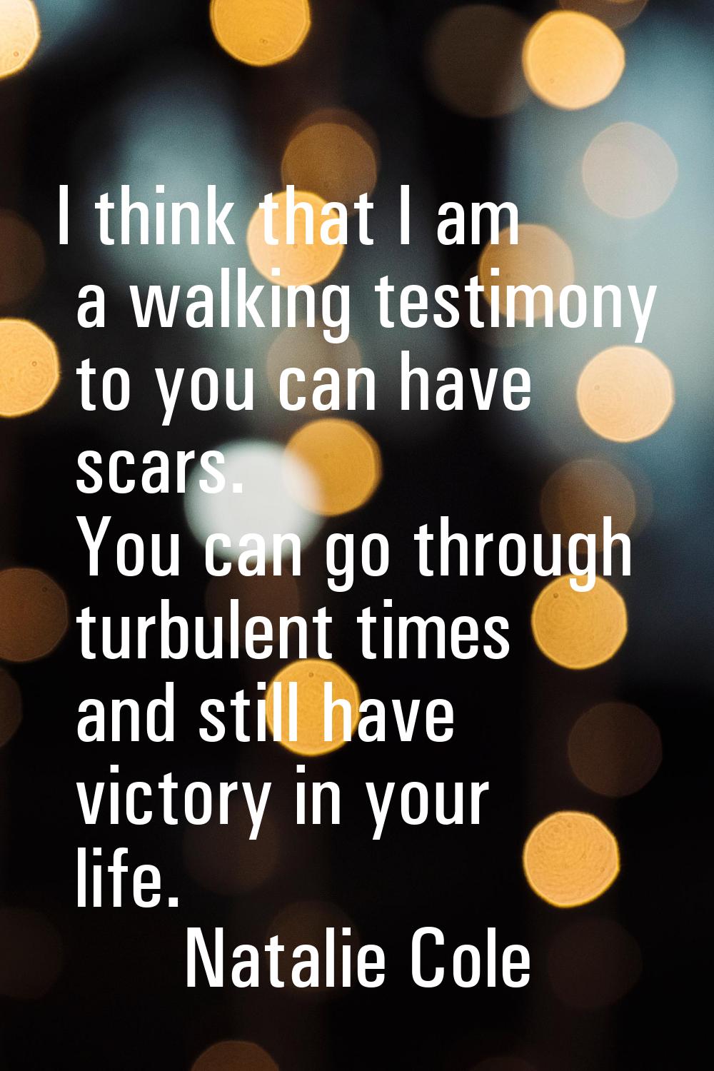 I think that I am a walking testimony to you can have scars. You can go through turbulent times and
