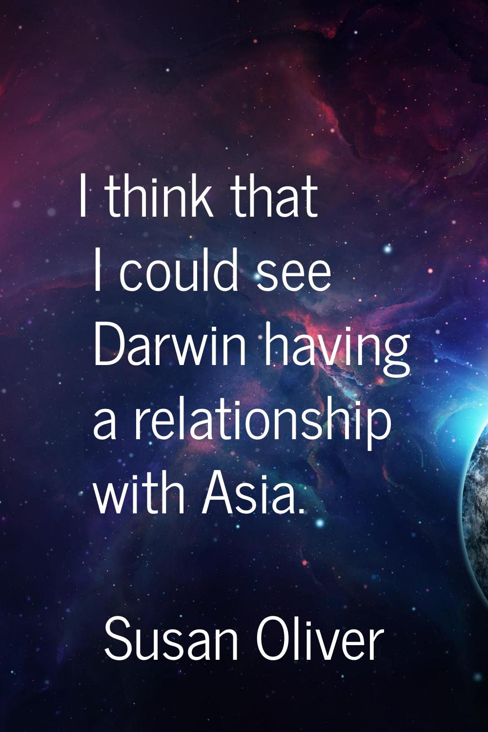 I think that I could see Darwin having a relationship with Asia.