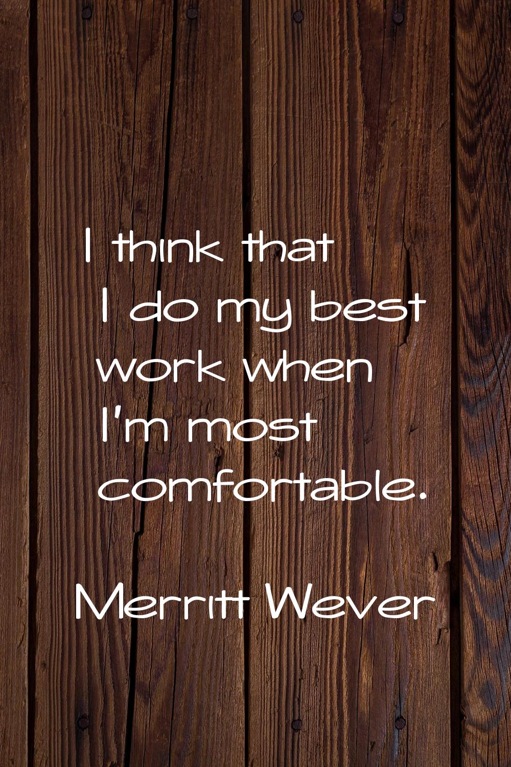I think that I do my best work when I'm most comfortable.