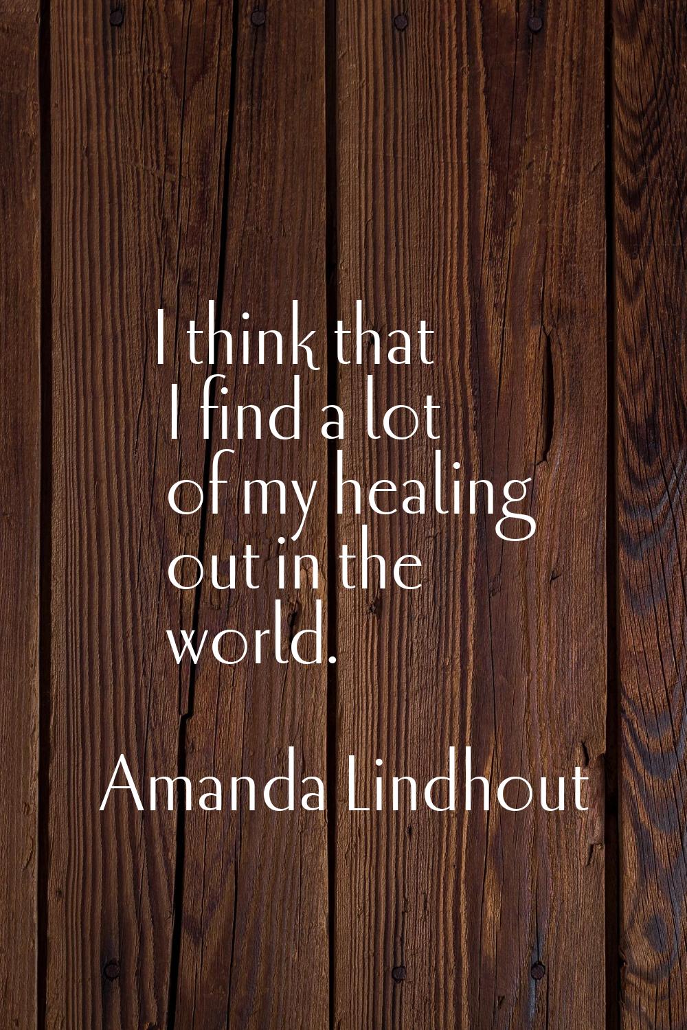 I think that I find a lot of my healing out in the world.