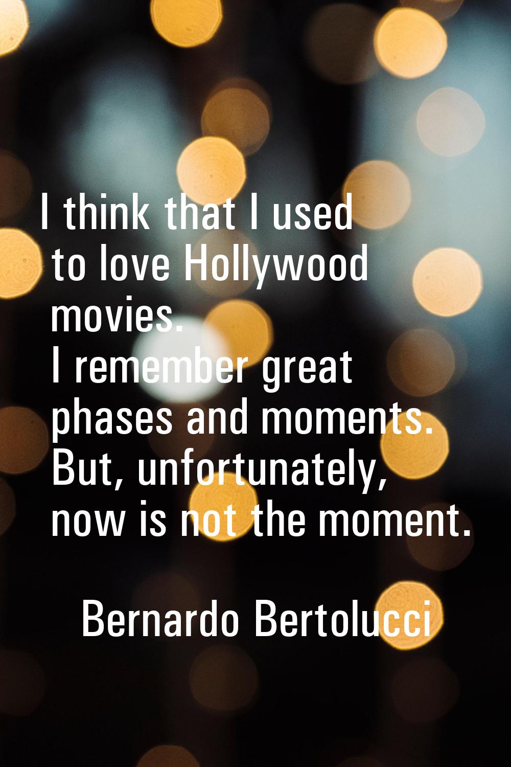 I think that I used to love Hollywood movies. I remember great phases and moments. But, unfortunate