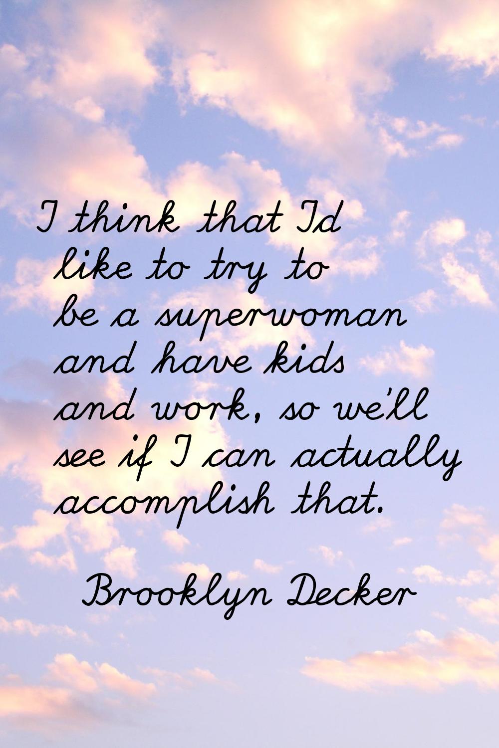 I think that I'd like to try to be a superwoman and have kids and work, so we'll see if I can actua