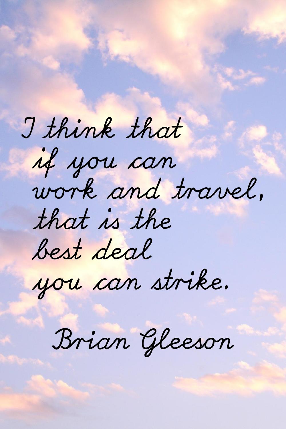 I think that if you can work and travel, that is the best deal you can strike.