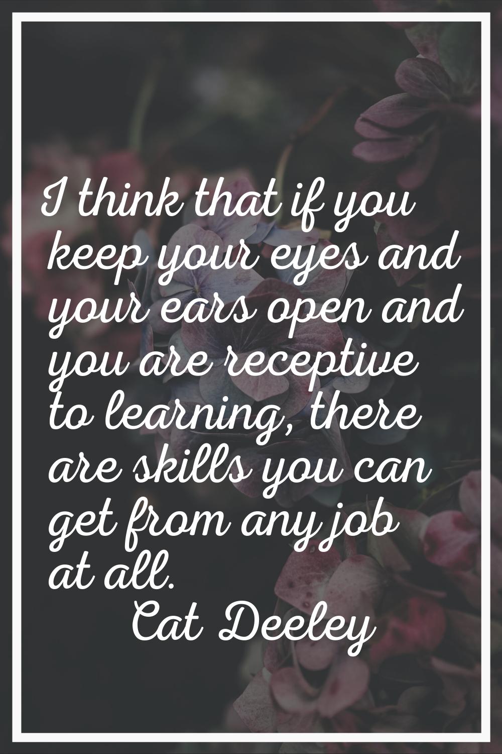 I think that if you keep your eyes and your ears open and you are receptive to learning, there are 