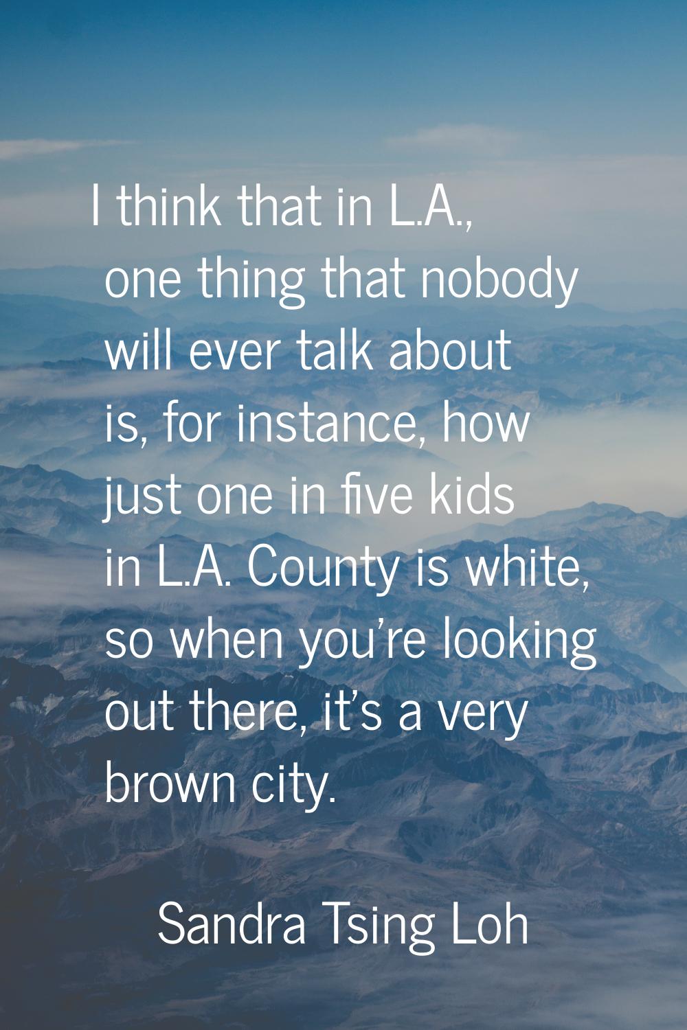 I think that in L.A., one thing that nobody will ever talk about is, for instance, how just one in 