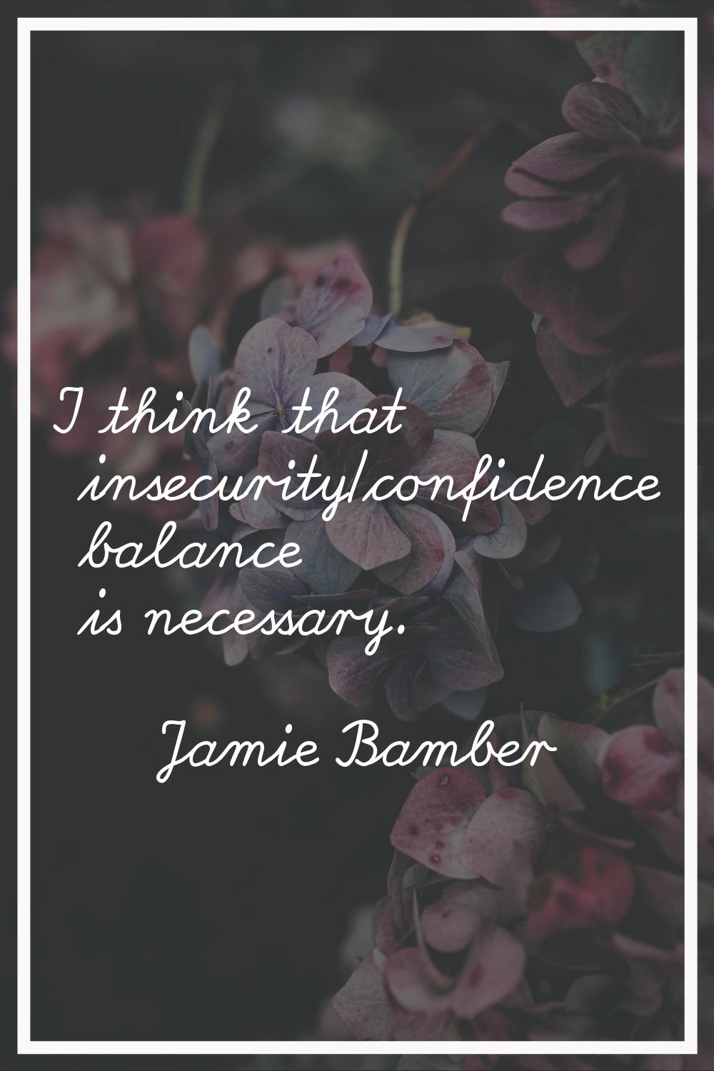 I think that insecurity/confidence balance is necessary.