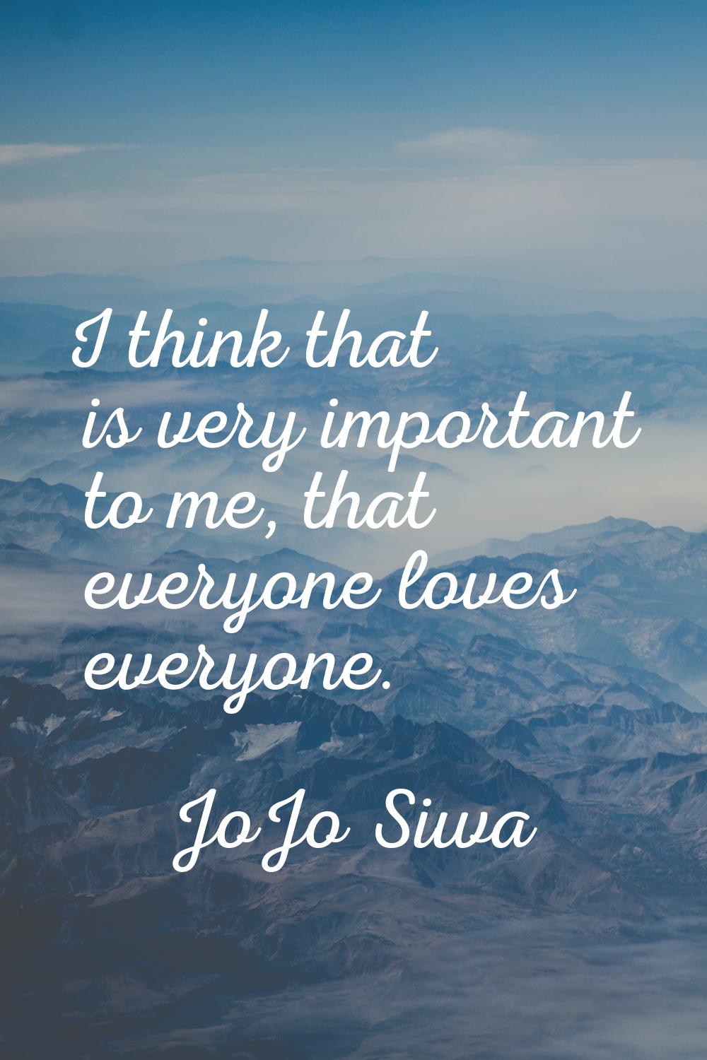 I think that is very important to me, that everyone loves everyone.
