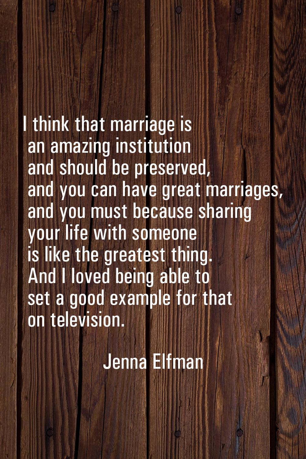 I think that marriage is an amazing institution and should be preserved, and you can have great mar