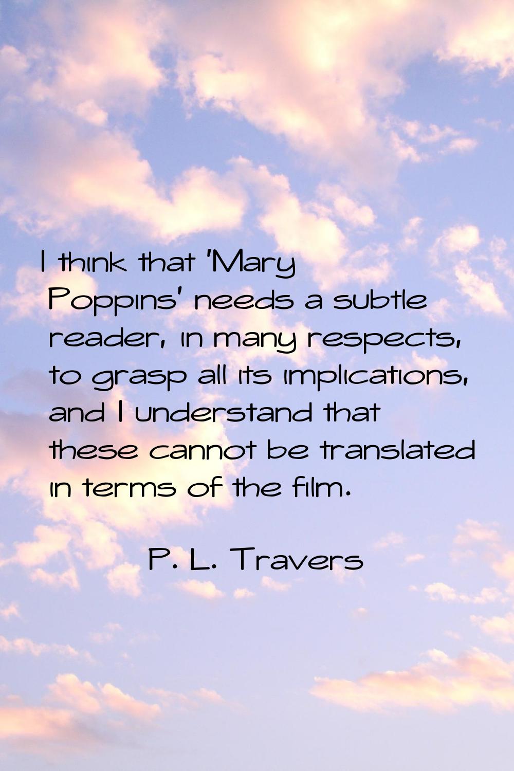 I think that 'Mary Poppins' needs a subtle reader, in many respects, to grasp all its implications,