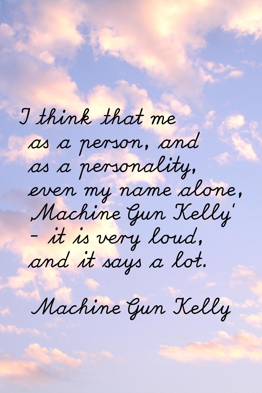 I think that me as a person, and as a personality, even my name alone, 'Machine Gun Kelly' - it is 
