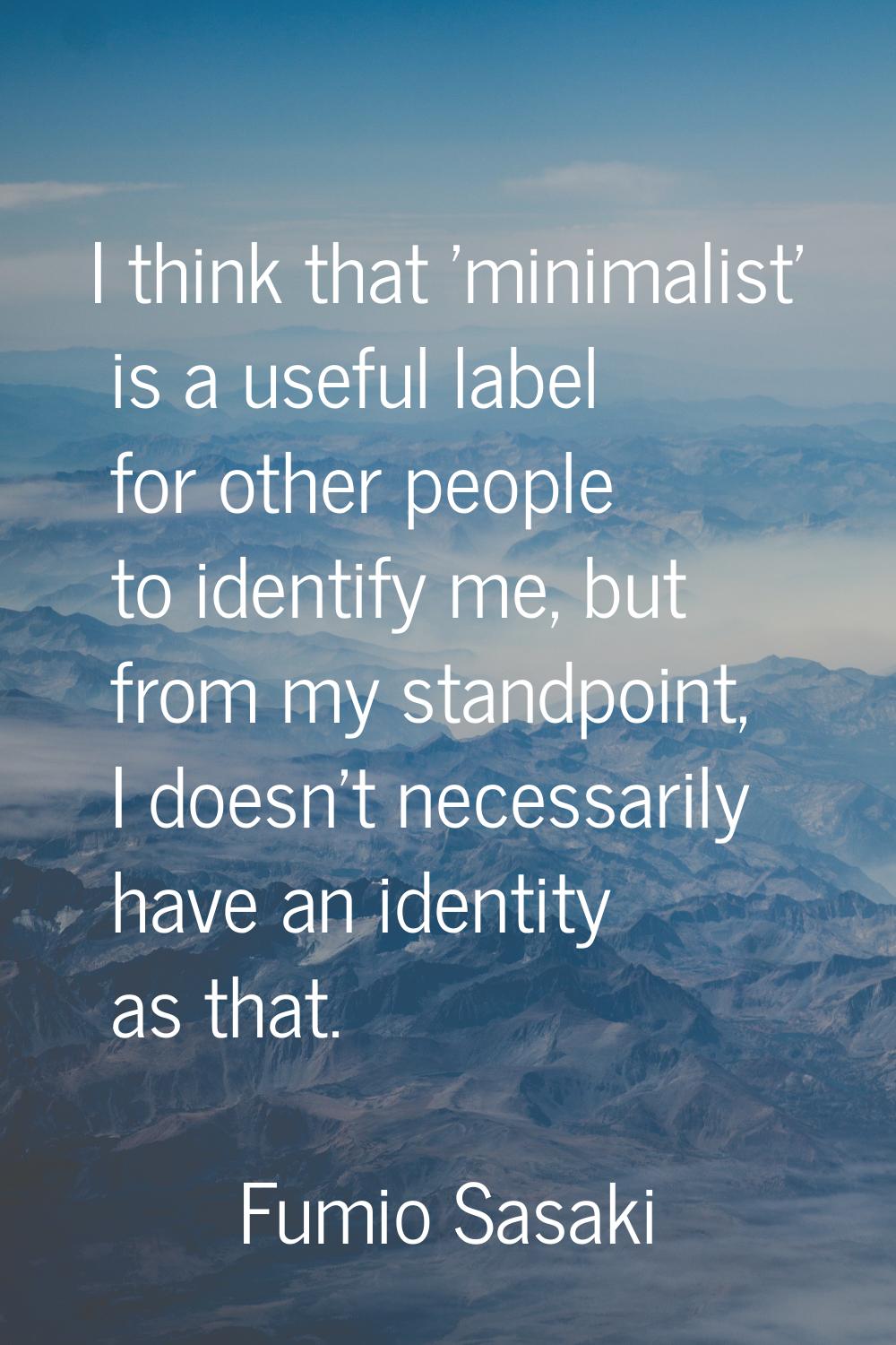 I think that 'minimalist' is a useful label for other people to identify me, but from my standpoint