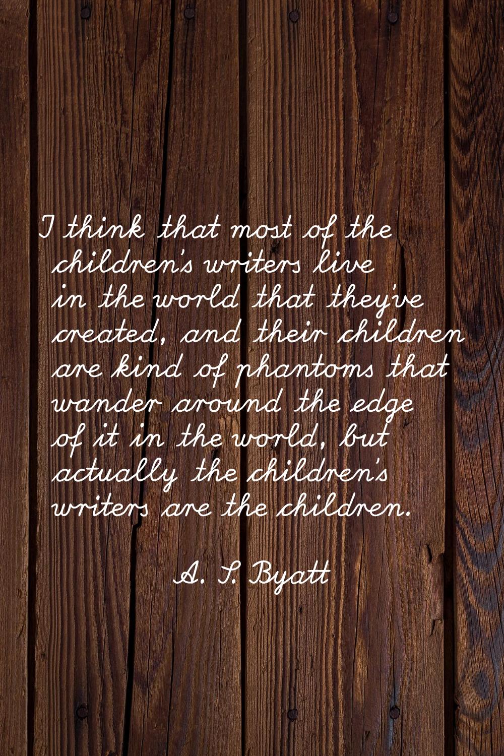 I think that most of the children's writers live in the world that they've created, and their child