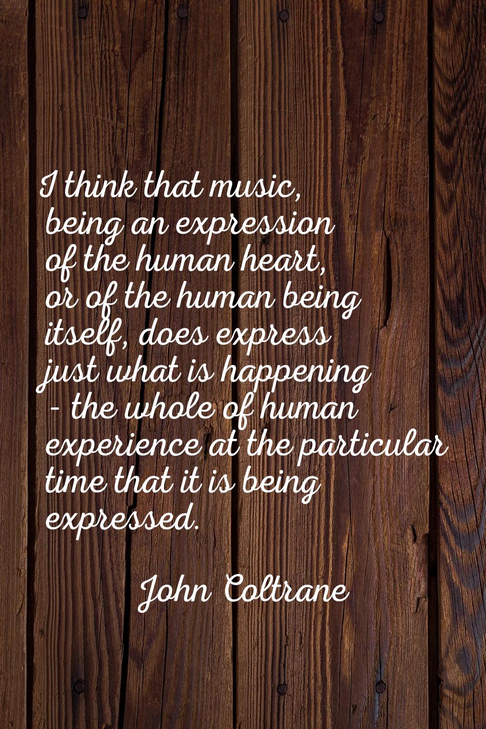 I think that music, being an expression of the human heart, or of the human being itself, does expr