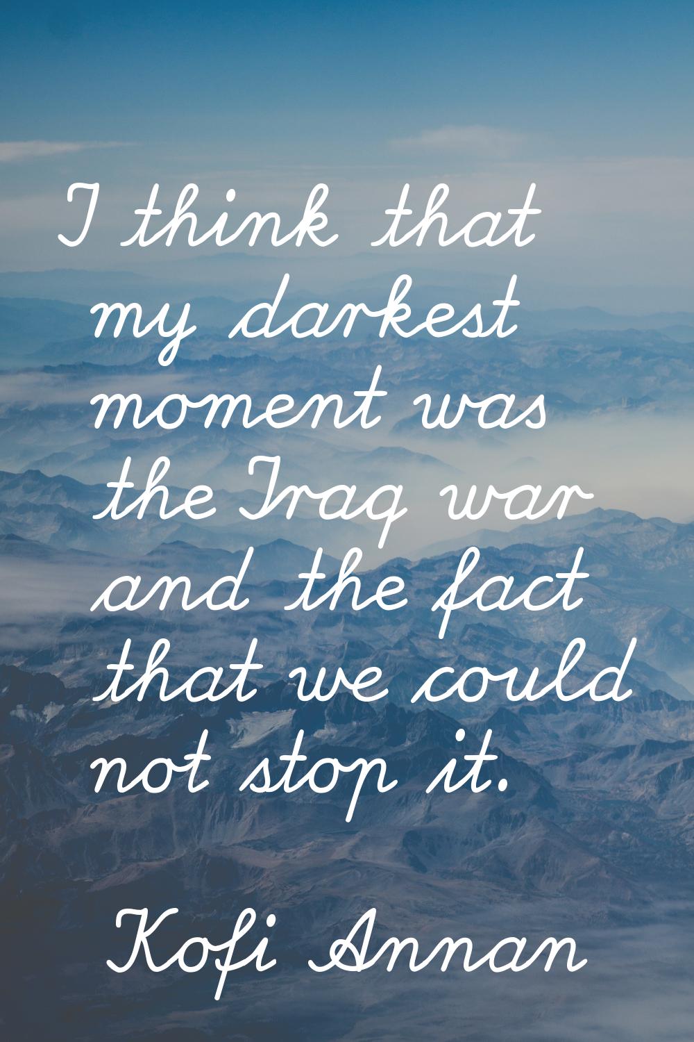 I think that my darkest moment was the Iraq war and the fact that we could not stop it.