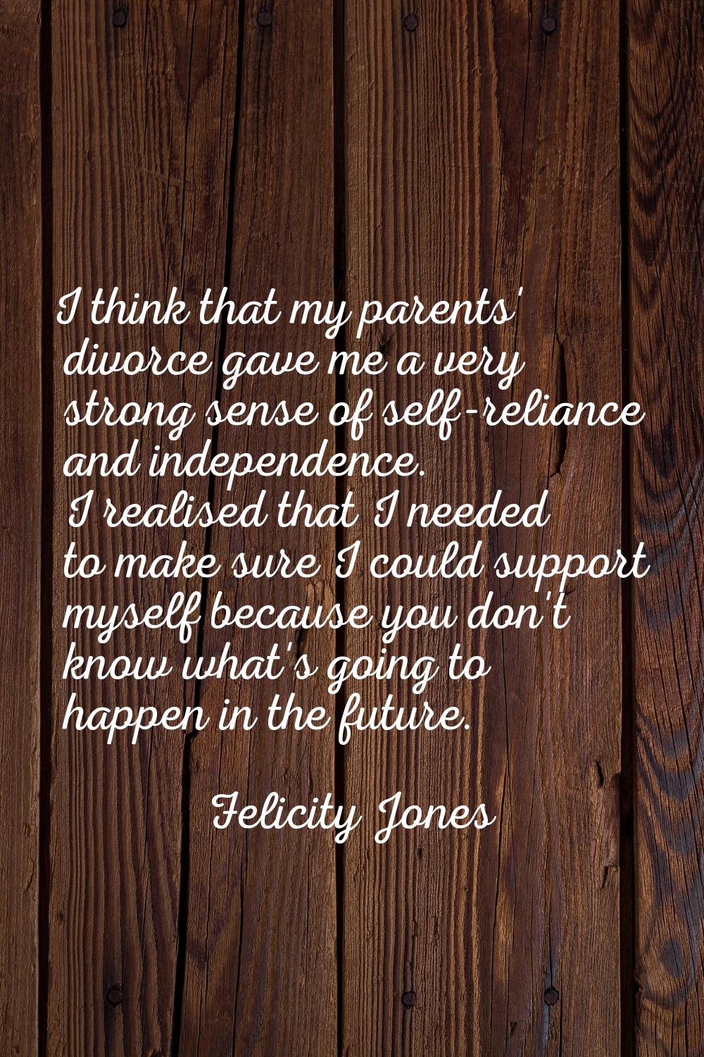 I think that my parents' divorce gave me a very strong sense of self-reliance and independence. I r