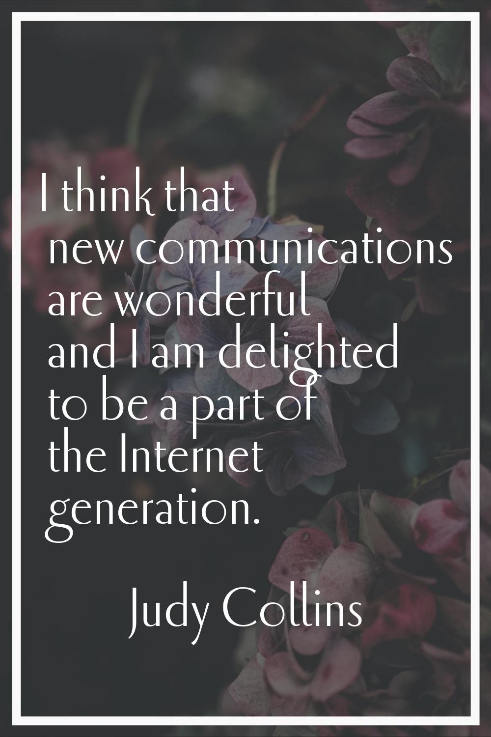 I think that new communications are wonderful and I am delighted to be a part of the Internet gener