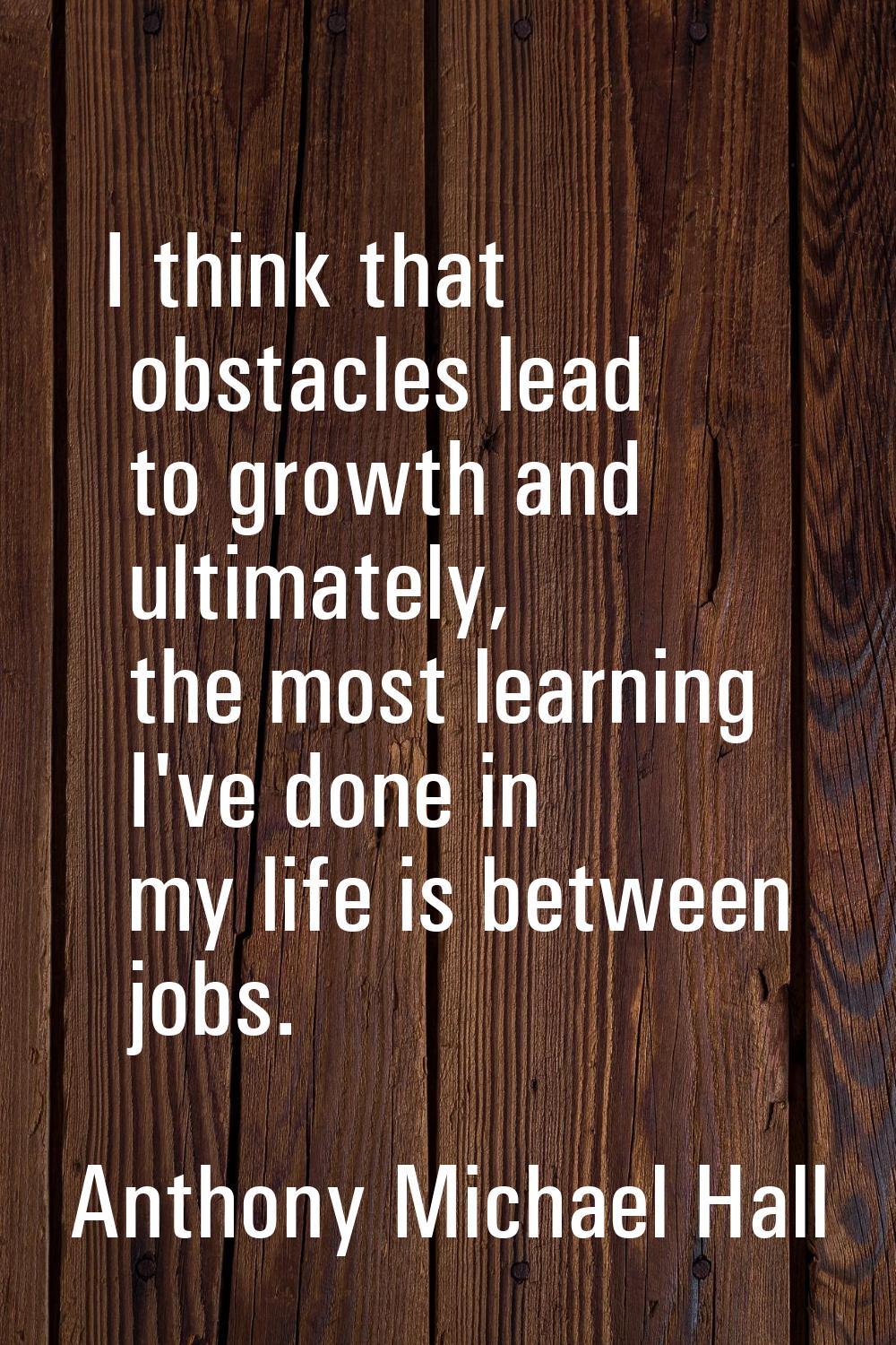I think that obstacles lead to growth and ultimately, the most learning I've done in my life is bet